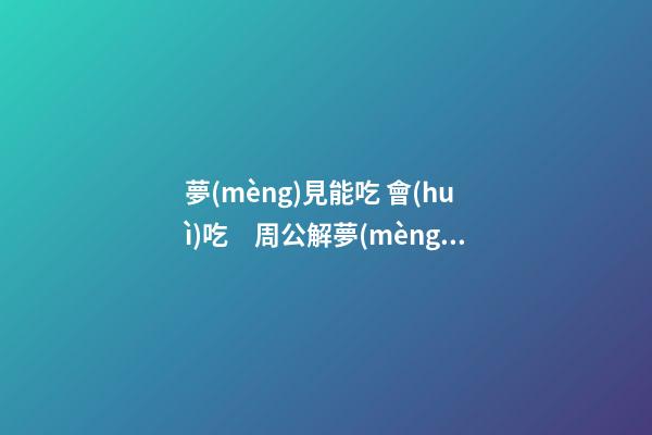 夢(mèng)見能吃 會(huì)吃　周公解夢(mèng)之夢(mèng)到能吃 會(huì)吃